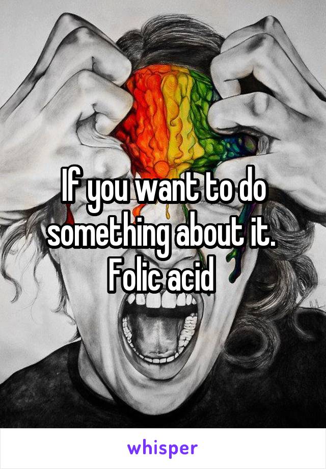 If you want to do something about it. 
Folic acid 
