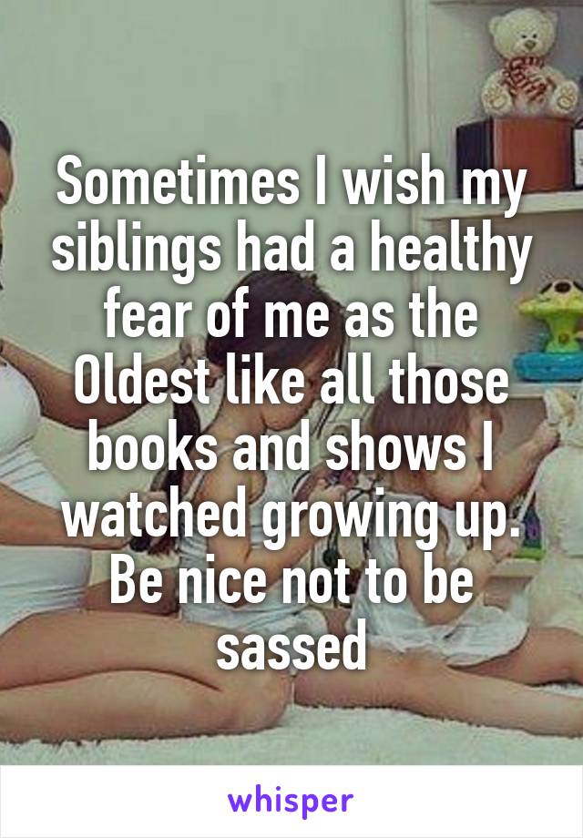 Sometimes I wish my siblings had a healthy fear of me as the Oldest like all those books and shows I watched growing up. Be nice not to be sassed