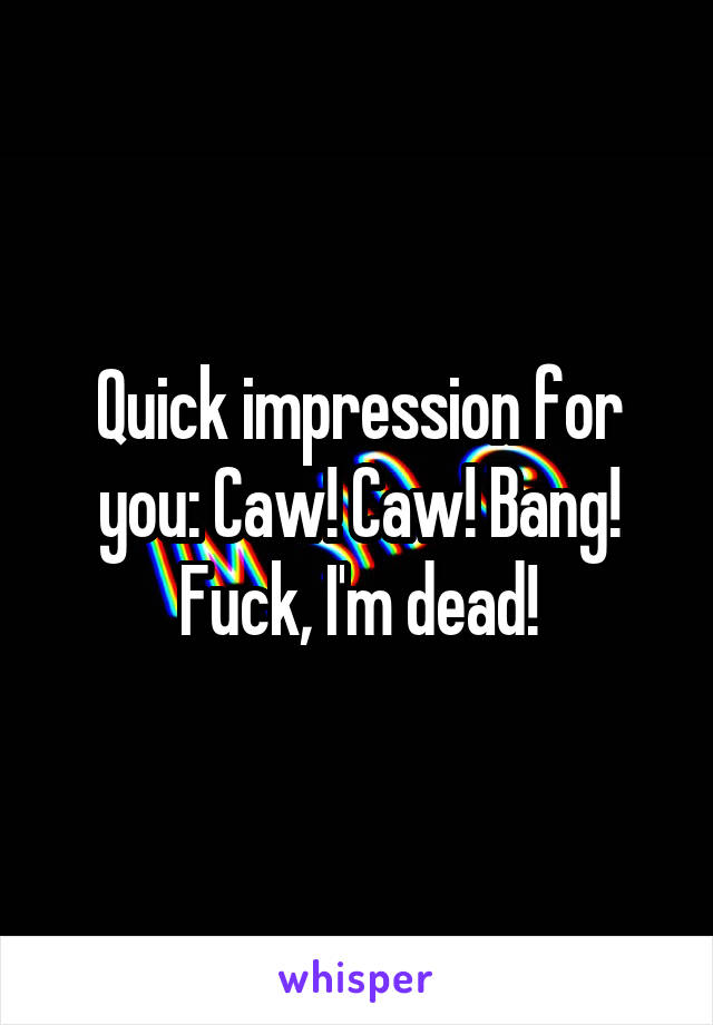 Quick impression for you: Caw! Caw! Bang! Fuck, I'm dead!