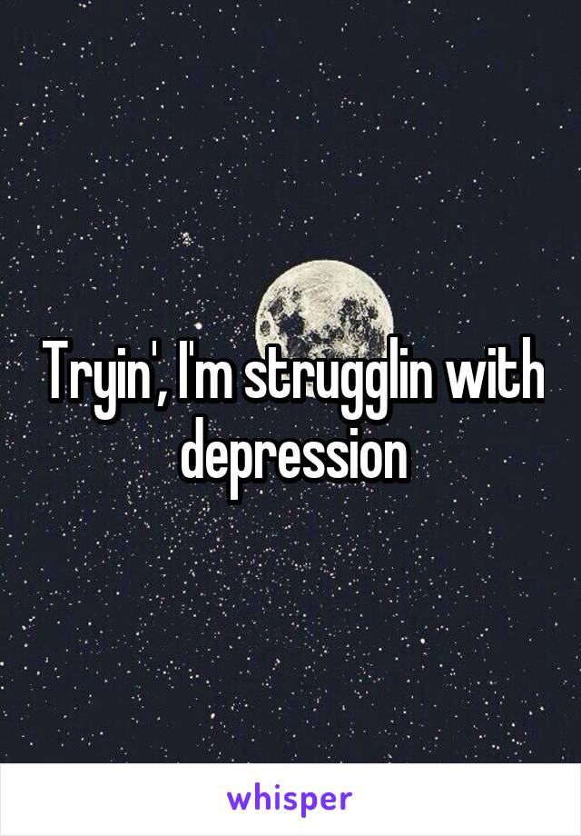 Tryin', I'm strugglin with depression