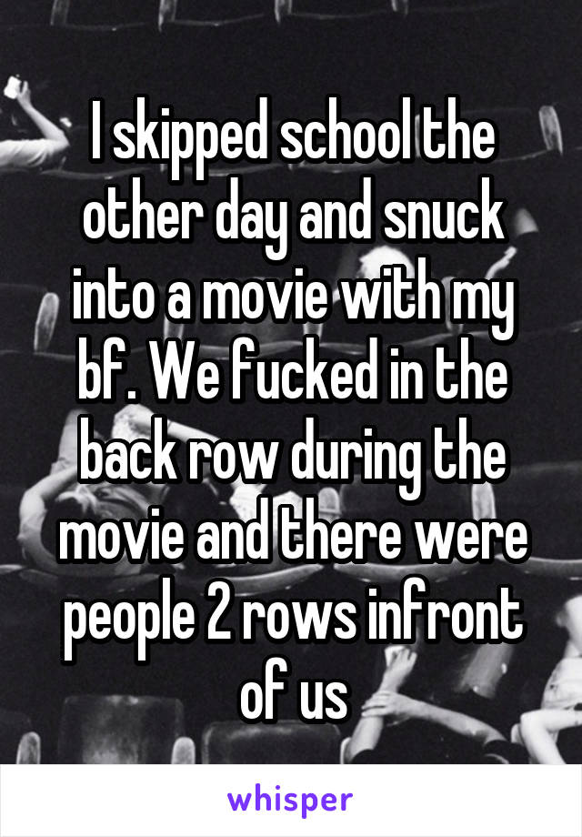 I skipped school the other day and snuck into a movie with my bf. We fucked in the back row during the movie and there were people 2 rows infront of us