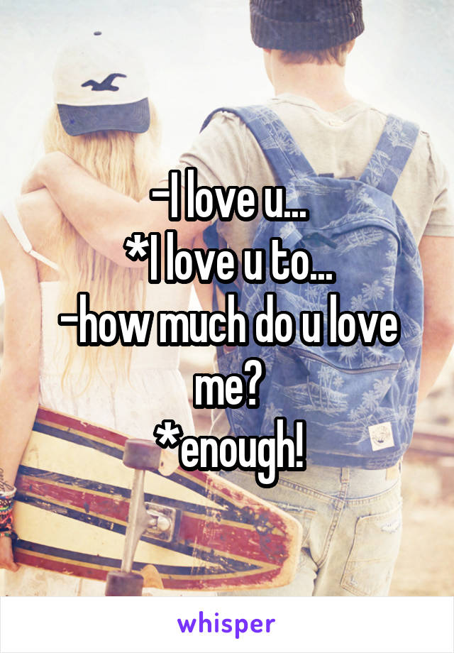 -I love u...
*I love u to...
-how much do u love me?
*enough!