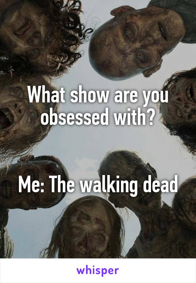 What show are you obsessed with?


Me: The walking dead