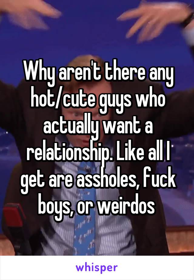 Why aren't there any hot/cute guys who actually want a relationship. Like all I get are assholes, fuck boys, or weirdos 