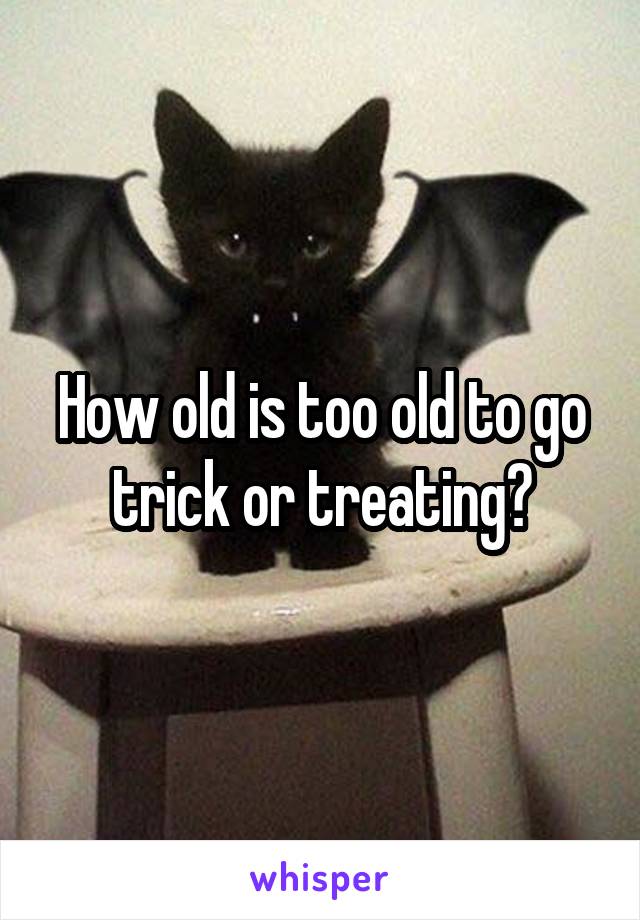 How old is too old to go trick or treating?