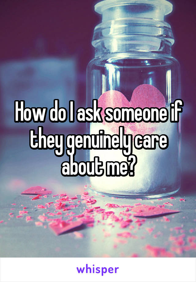 How do I ask someone if they genuinely care about me?