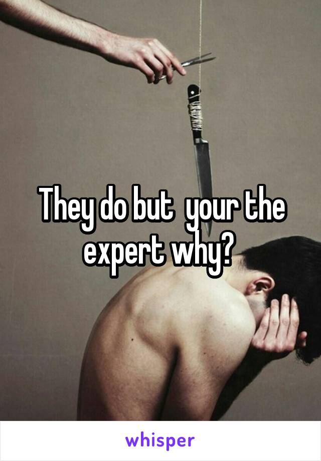 They do but  your the expert why? 