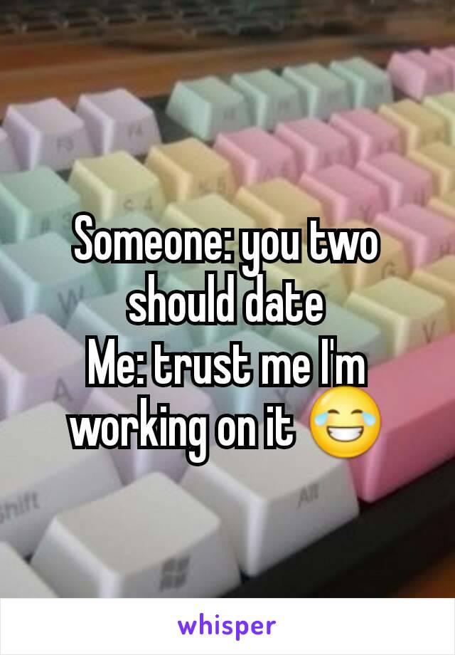 Someone: you two should date
Me: trust me I'm working on it 😂