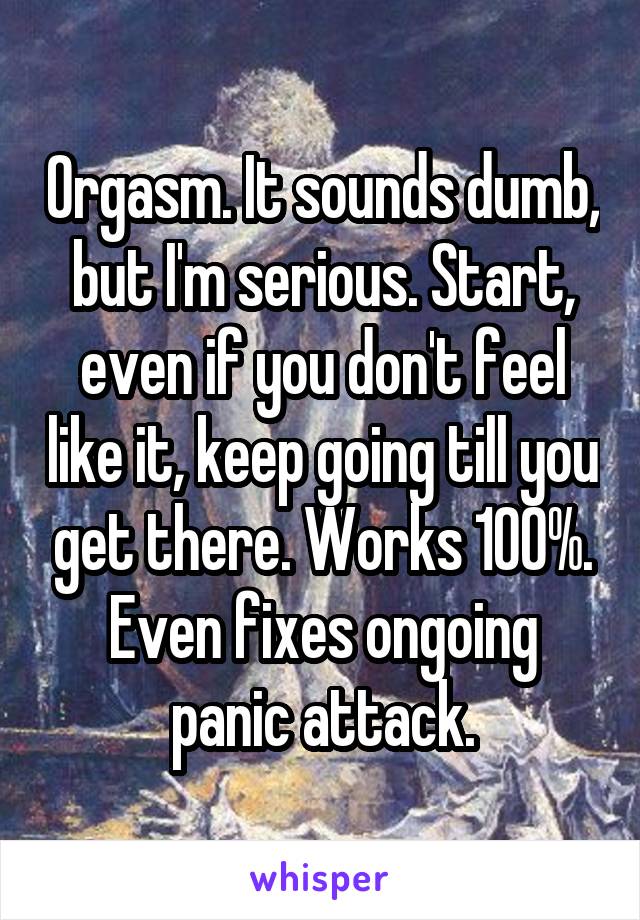 Orgasm. It sounds dumb, but I'm serious. Start, even if you don't feel like it, keep going till you get there. Works 100%. Even fixes ongoing panic attack.