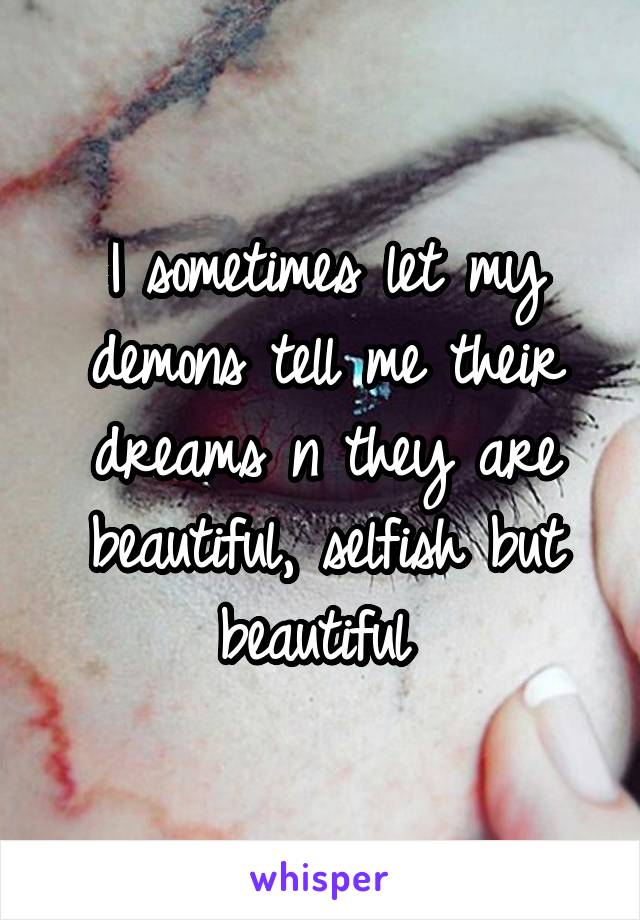 I sometimes let my demons tell me their dreams n they are beautiful, selfish but beautiful 