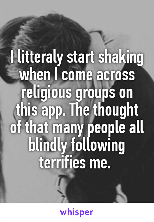 I litteraly start shaking when I come across religious groups on this app. The thought of that many people all blindly following terrifies me. 