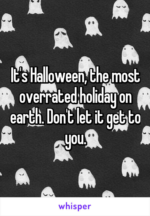 It's Halloween, the most overrated holiday on earth. Don't let it get to you.