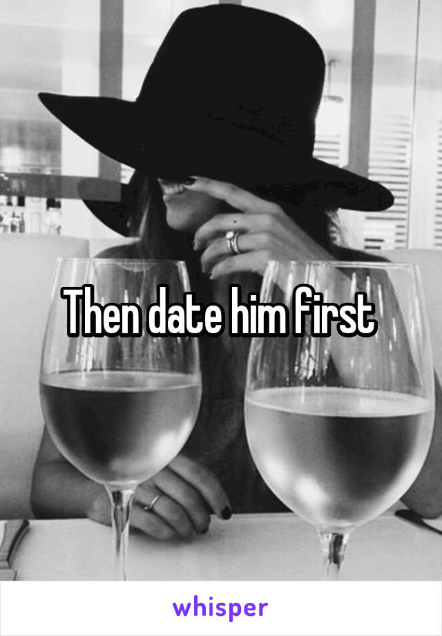 Then date him first 
