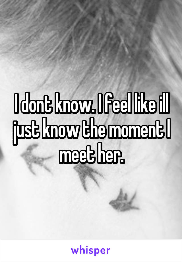 I dont know. I feel like ill just know the moment I meet her.