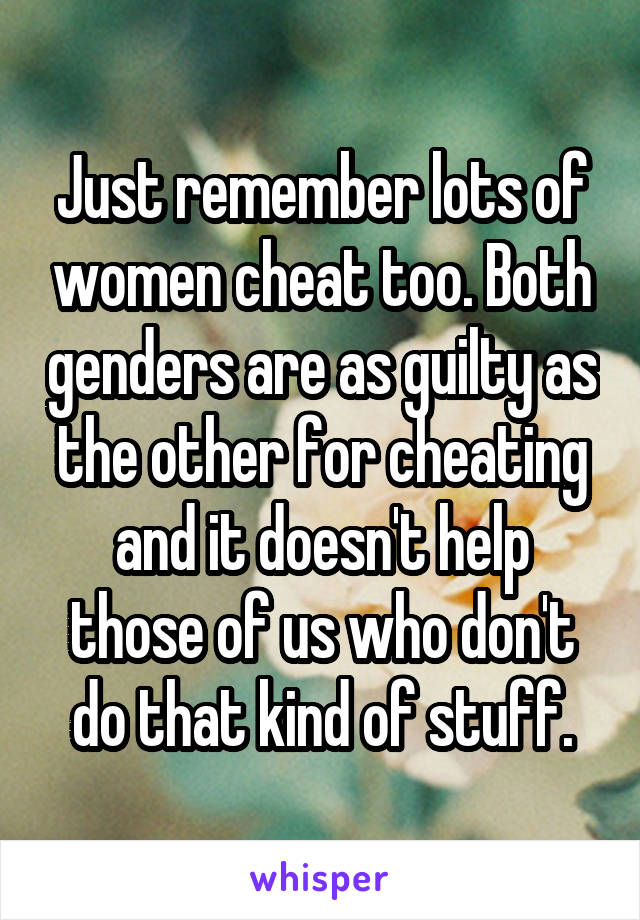 Just remember lots of women cheat too. Both genders are as guilty as the other for cheating and it doesn't help those of us who don't do that kind of stuff.