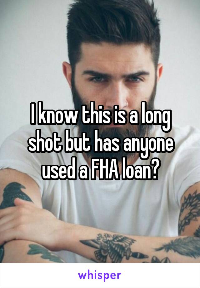 I know this is a long shot but has anyone used a FHA loan?