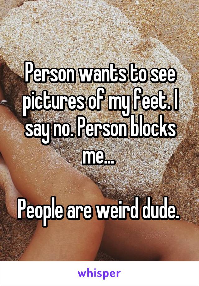 Person wants to see pictures of my feet. I say no. Person blocks me... 

People are weird dude. 