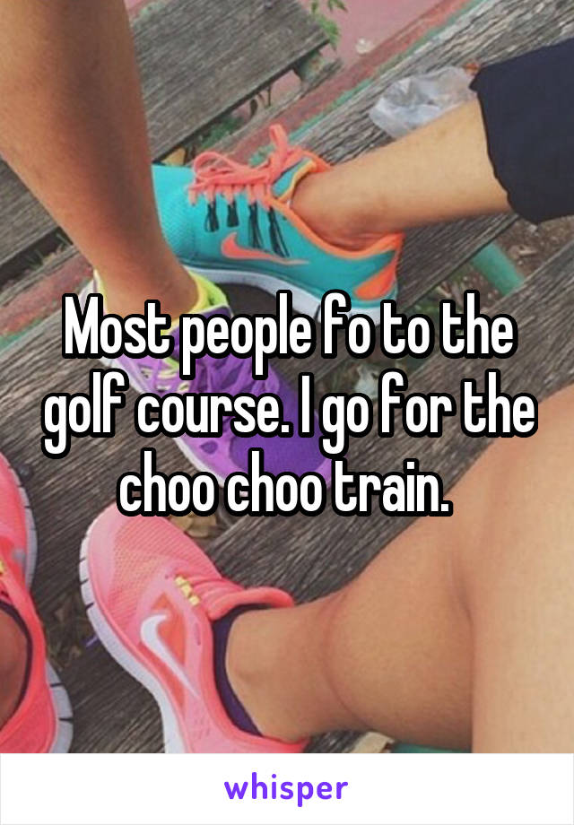 Most people fo to the golf course. I go for the choo choo train. 