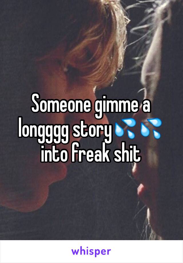 Someone gimme a longggg story💦💦into freak shit