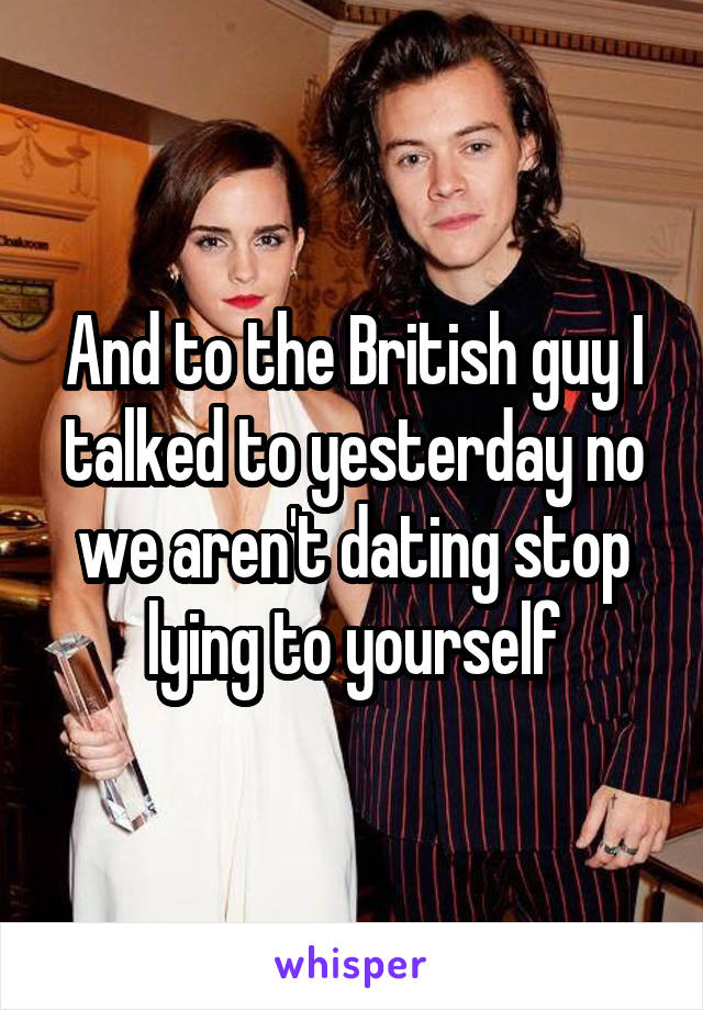 And to the British guy I talked to yesterday no we aren't dating stop lying to yourself