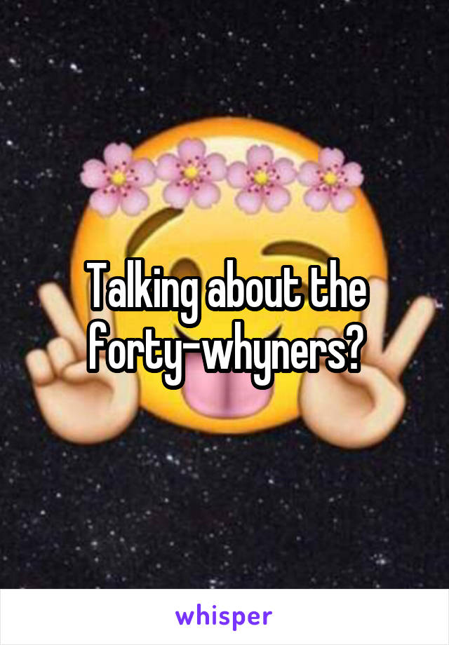 Talking about the forty-whyners?