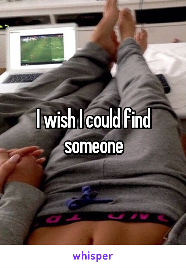 I wish I could find someone