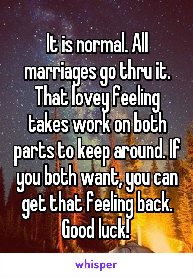 It is normal. All marriages go thru it. That lovey feeling takes work on both parts to keep around. If you both want, you can get that feeling back. Good luck! 