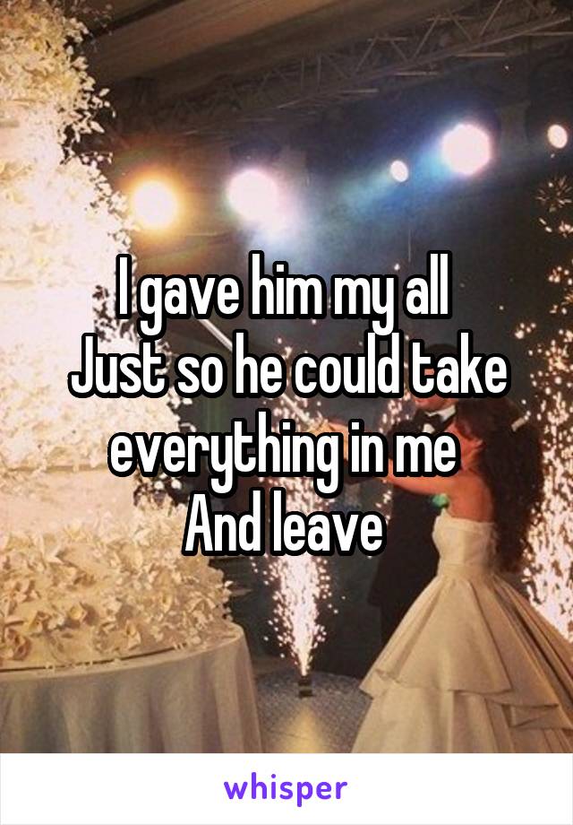 I gave him my all 
Just so he could take everything in me 
And leave 