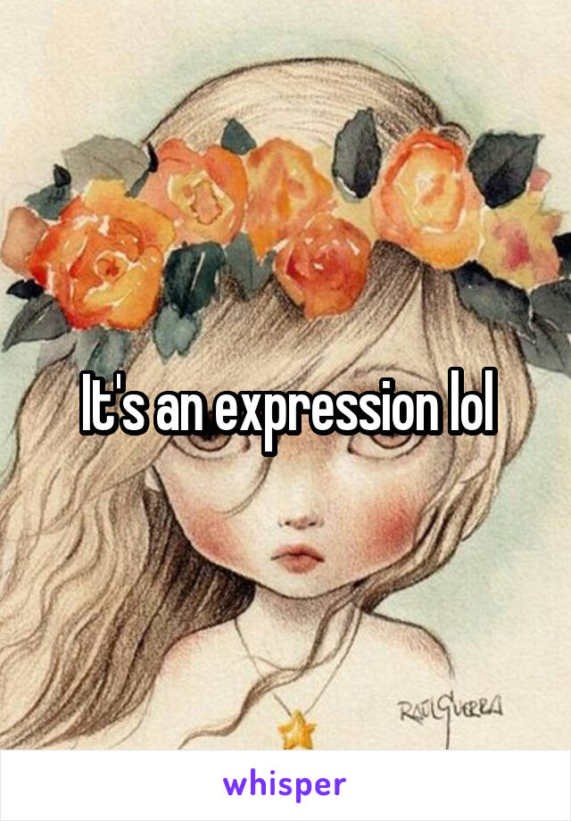 It's an expression lol