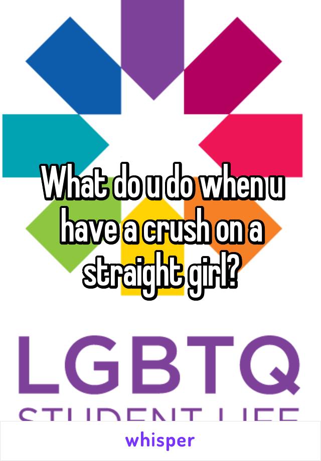 What do u do when u have a crush on a straight girl?
