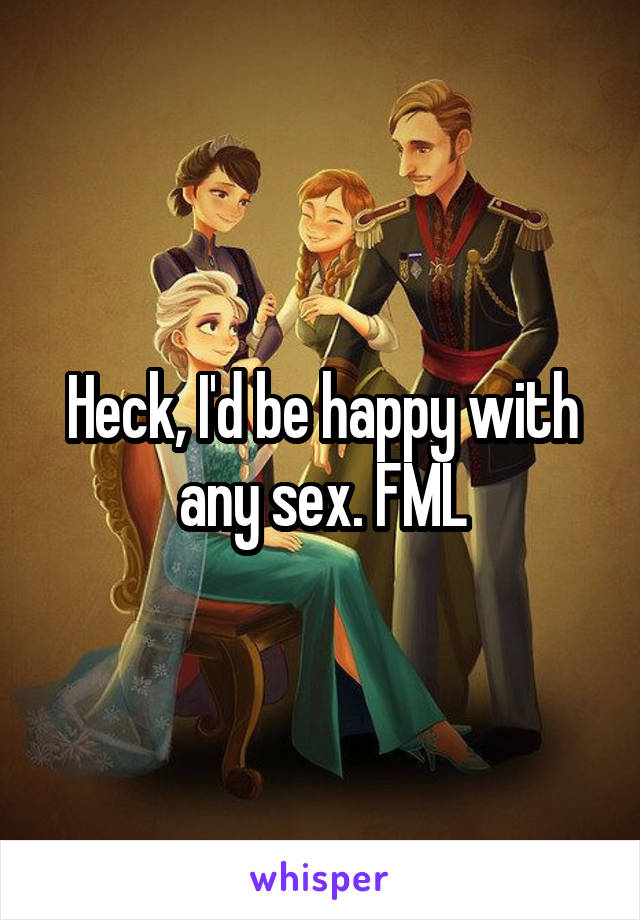 Heck, I'd be happy with any sex. FML
