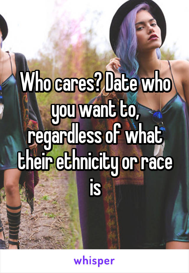 Who cares? Date who you want to, regardless of what their ethnicity or race is