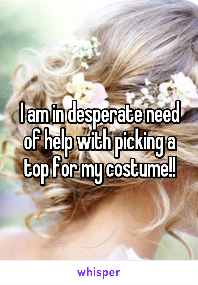 I am in desperate need of help with picking a top for my costume!!