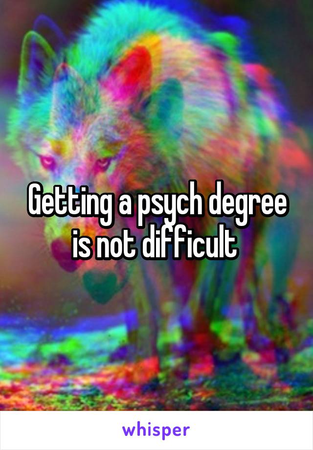 Getting a psych degree is not difficult 