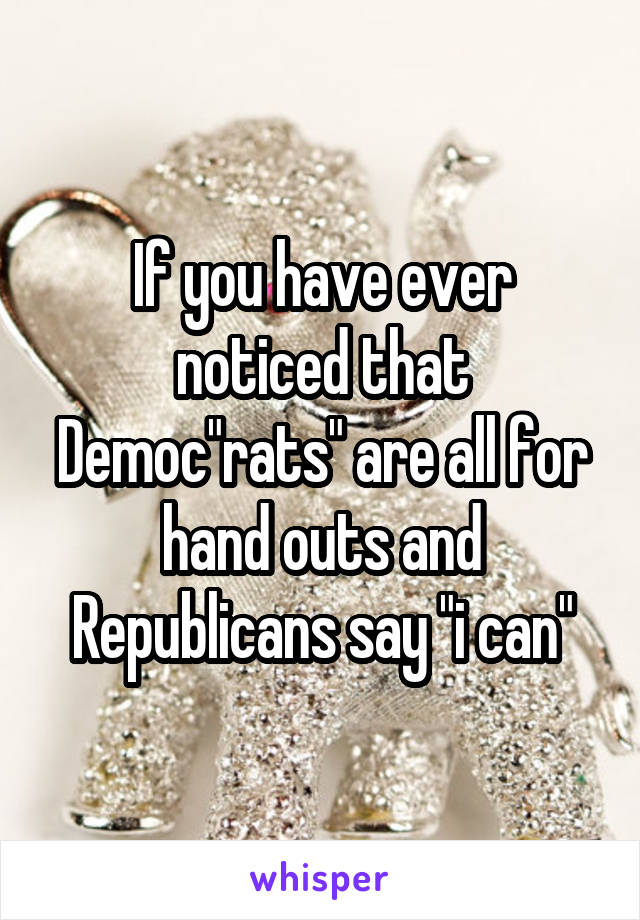 If you have ever noticed that Democ"rats" are all for hand outs and Republicans say "i can"