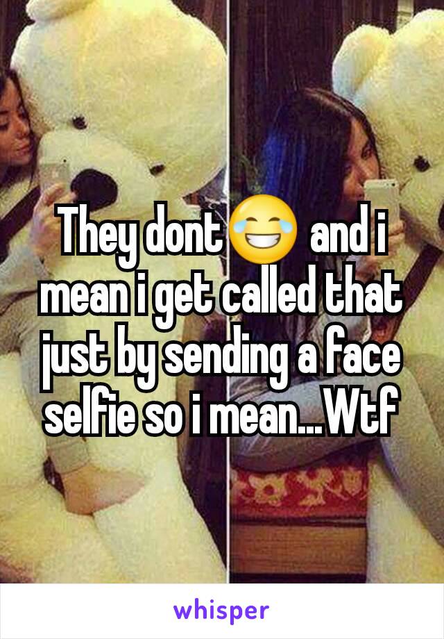 They dont😂 and i mean i get called that just by sending a face selfie so i mean...Wtf