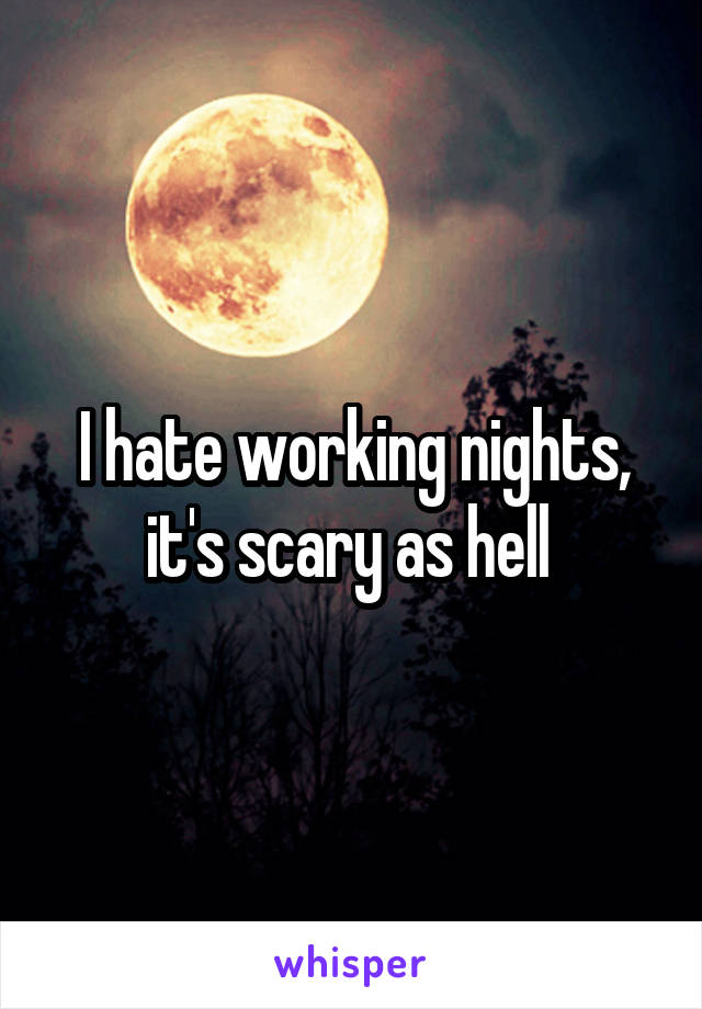 I hate working nights, it's scary as hell 