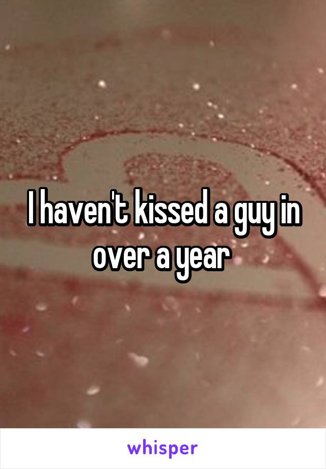 I haven't kissed a guy in over a year 