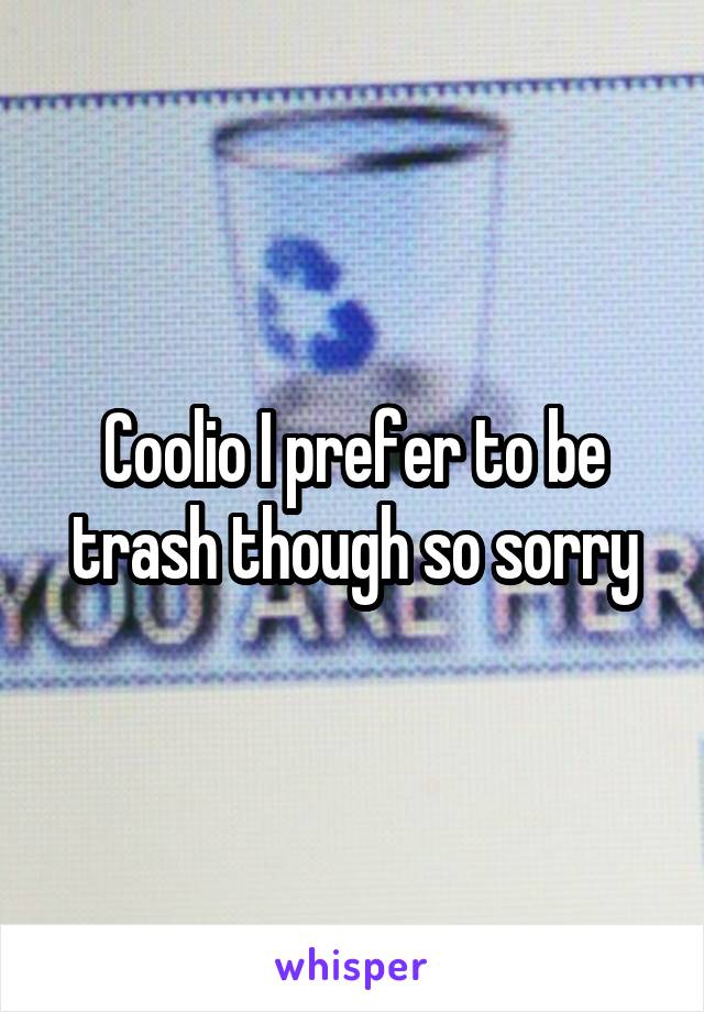 Coolio I prefer to be trash though so sorry
