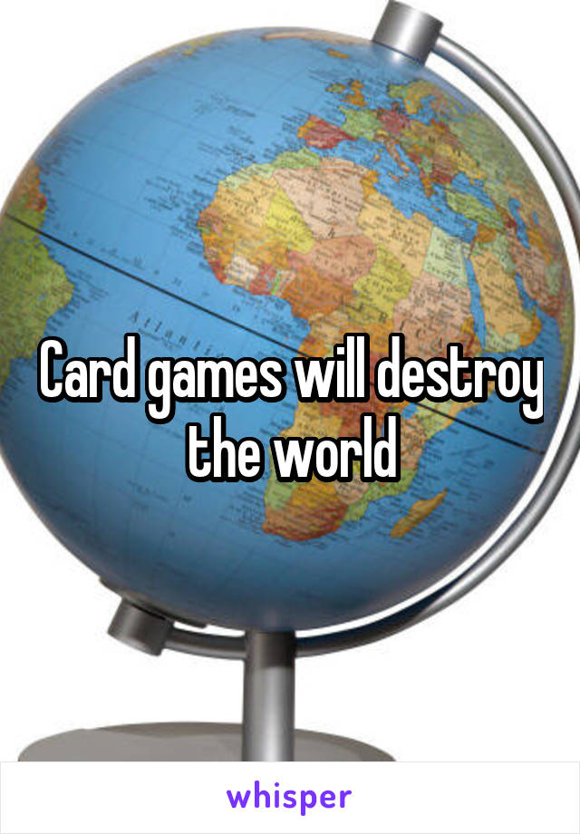 Card games will destroy the world