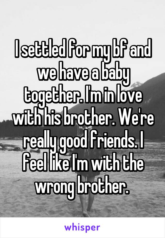 I settled for my bf and we have a baby together. I'm in love with his brother. We're really good friends. I feel like I'm with the wrong brother. 