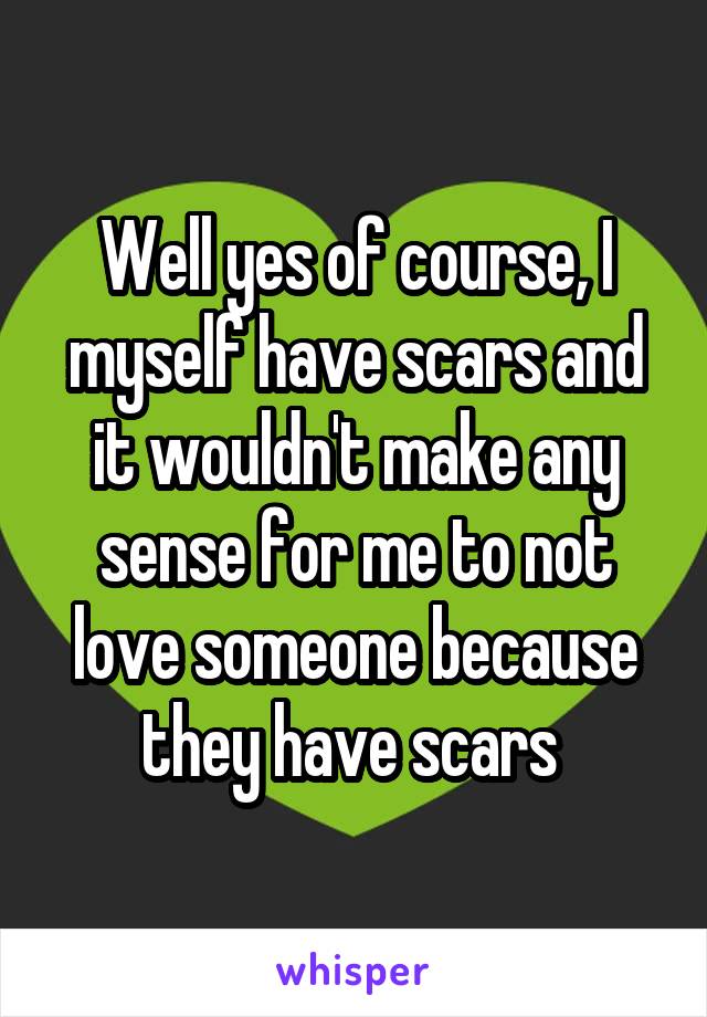 Well yes of course, I myself have scars and it wouldn't make any sense for me to not love someone because they have scars 