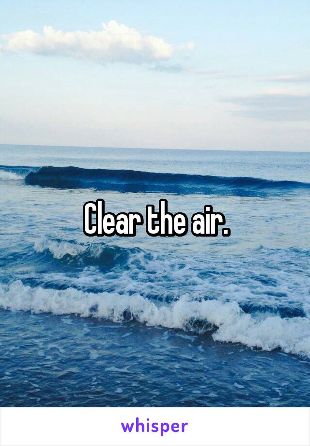 Clear the air.