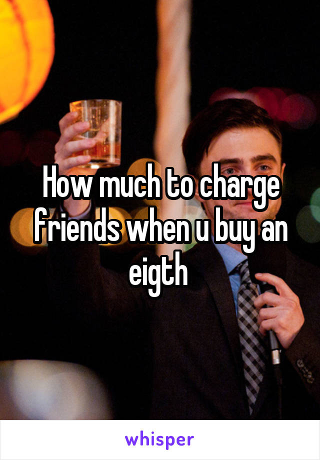 How much to charge friends when u buy an eigth 