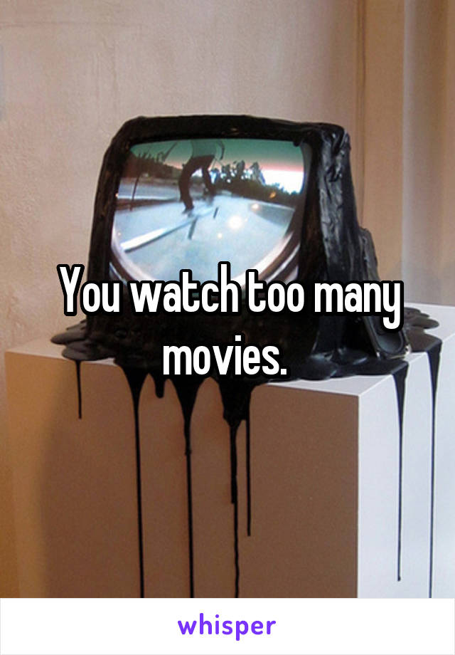 You watch too many movies. 