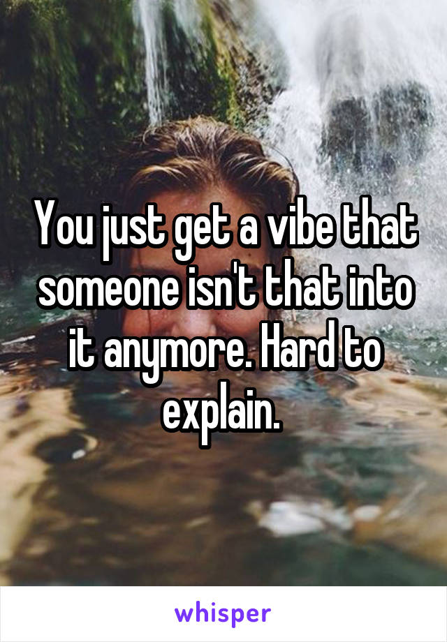 You just get a vibe that someone isn't that into it anymore. Hard to explain. 