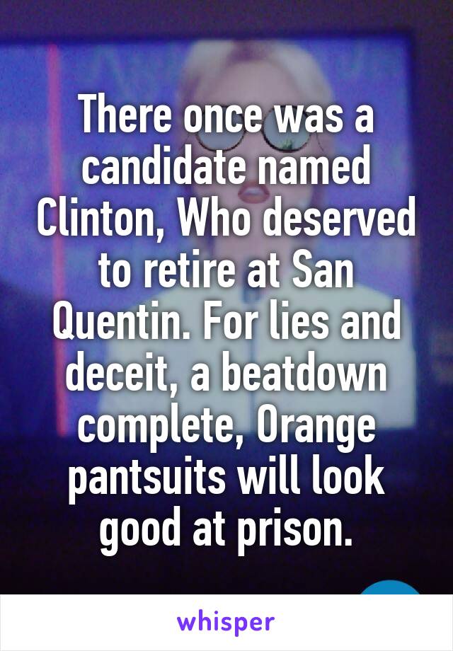 There once was a candidate named Clinton, Who deserved to retire at San Quentin. For lies and deceit, a beatdown complete, Orange pantsuits will look good at prison.