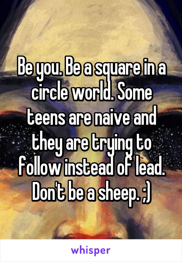 Be you. Be a square in a circle world. Some teens are naive and they are trying to follow instead of lead. Don't be a sheep. ;)