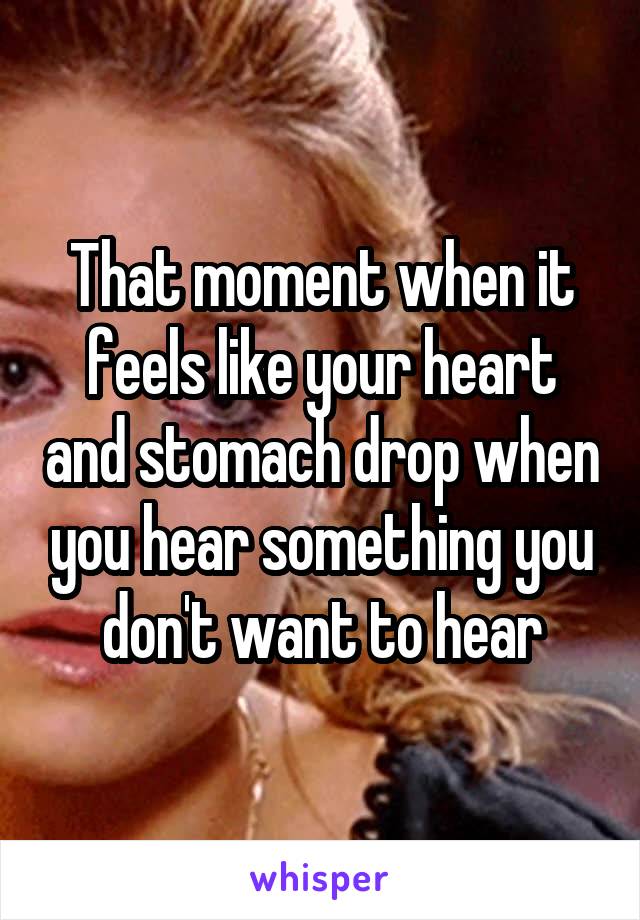 That moment when it feels like your heart and stomach drop when you hear something you don't want to hear