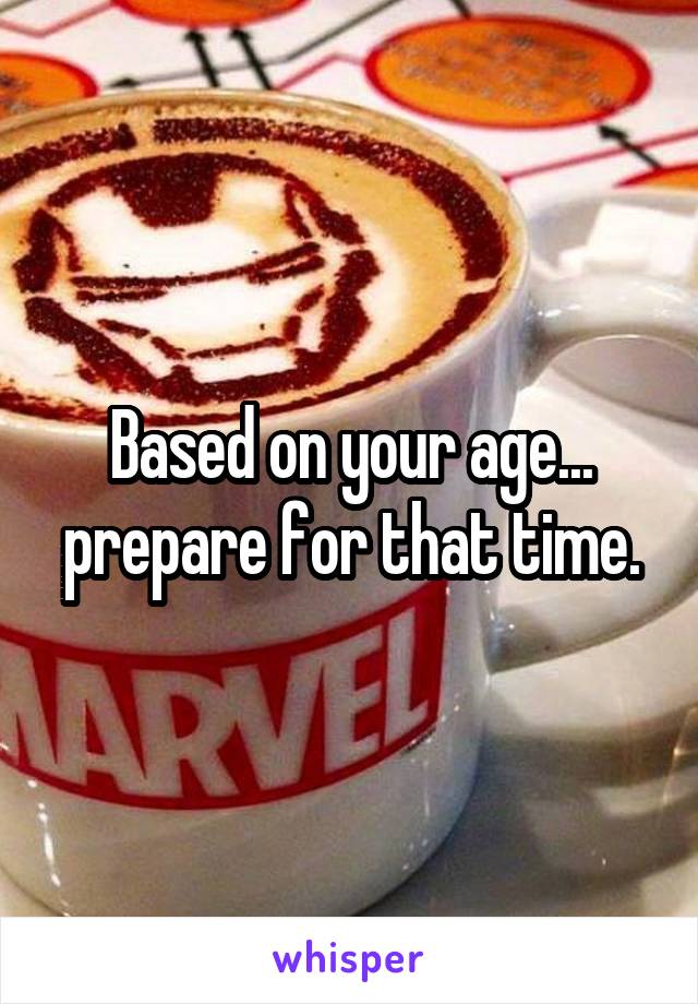 Based on your age... prepare for that time.